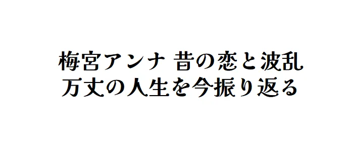 梅宮アンナ 昔の恋と波乱万丈の人生を今振り返る
