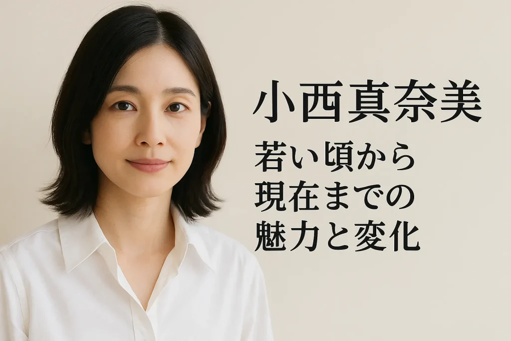小西真奈美　若い頃からの魅力と現在の活動を総まとめ